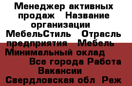 Менеджер активных продаж › Название организации ­ МебельСтиль › Отрасль предприятия ­ Мебель › Минимальный оклад ­ 100 000 - Все города Работа » Вакансии   . Свердловская обл.,Реж г.